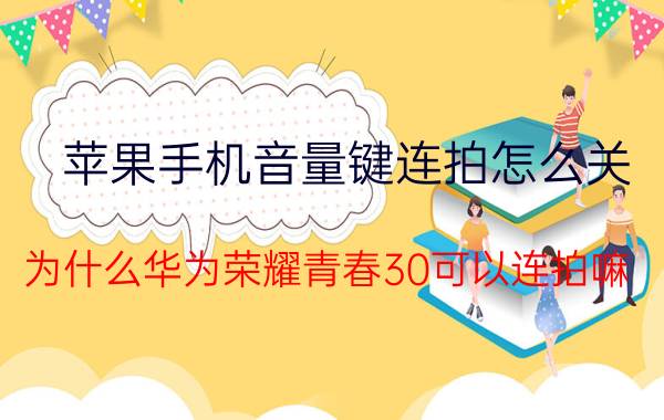 苹果手机音量键连拍怎么关 为什么华为荣耀青春30可以连拍嘛？